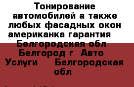 Тонирование автомобилей а также любых фасадных окон!американка!гарантия! - Белгородская обл., Белгород г. Авто » Услуги   . Белгородская обл.